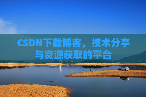 CSDN下载博客，技术分享与资源获取的平台