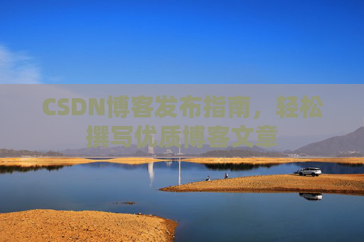 CSDN博客发布指南，轻松撰写优质博客文章